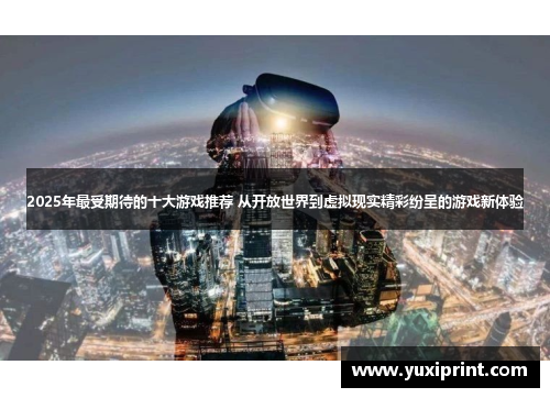 2025年最受期待的十大游戏推荐 从开放世界到虚拟现实精彩纷呈的游戏新体验